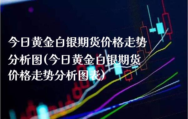 今日黄金白银期货价格走势分析图(今日黄金白银期货价格走势分析图表)_https://www.gzmhy.com_保险理财_第1张
