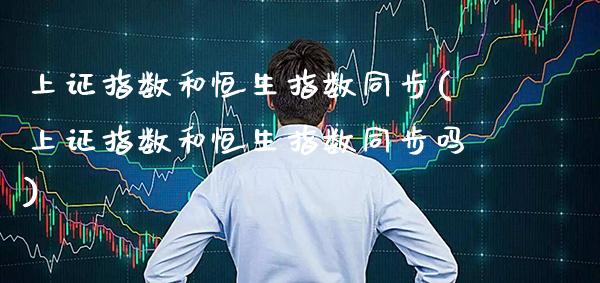 上证指数和恒生指数同步(上证指数和恒生指数同步吗)_https://www.gzmhy.com_交易百科_第1张