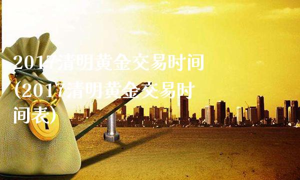 2017清明黄金交易时间(2017清明黄金交易时间表)_https://www.gzmhy.com_基金理财_第1张