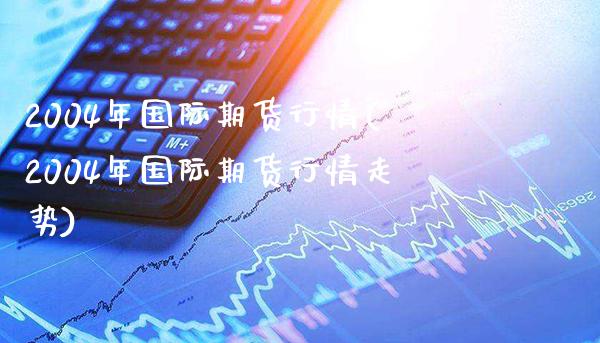 2004年国际期货行情(2004年国际期货行情走势)_https://www.gzmhy.com_保险理财_第1张