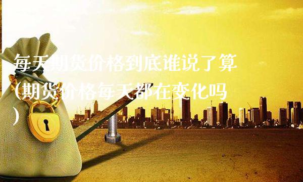 每天期货价格到底谁说了算(期货价格每天都在变化吗)_https://www.gzmhy.com_理财品种_第1张