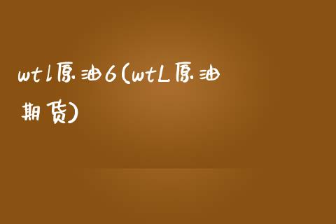 wtl原油6(wtL原油期货)_https://www.gzmhy.com_期货理财_第1张