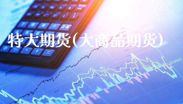 特大期货(大商品期货)_https://www.gzmhy.com_财经资讯_第1张