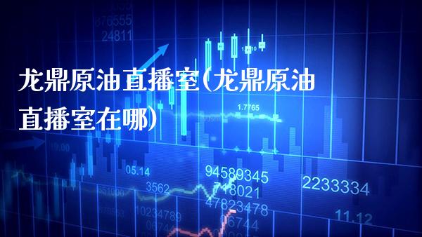 龙鼎原油直播室(龙鼎原油直播室在哪)_https://www.gzmhy.com_理财产品_第1张