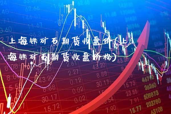 上海铁矿石期货收盘价(上海铁矿石期货收盘价格)_https://www.gzmhy.com_保险理财_第1张