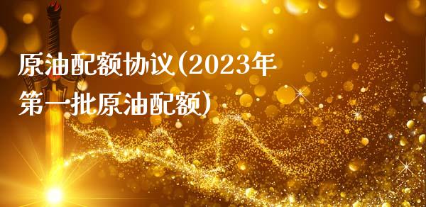 原油配额协议(2023年第一批原油配额)_https://www.gzmhy.com_交易百科_第1张