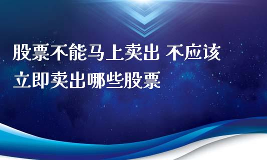 股票不能马上卖出 不应该立即卖出哪些股票_https://www.gzmhy.com_股票理财_第1张