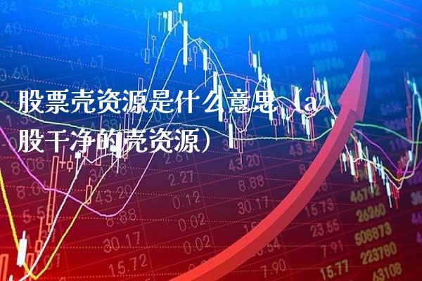 股票壳资源是什么意思（a股干净的壳资源）_https://www.gzmhy.com_保险理财_第1张