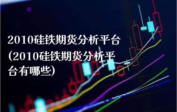2010硅铁期货分析平台(2010硅铁期货分析平台有哪些)_https://www.gzmhy.com_财经资讯_第1张