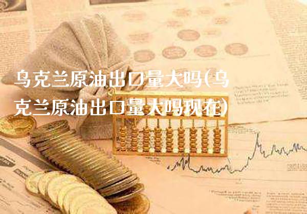 乌克兰原油出口量大吗(乌克兰原油出口量大吗现在)_https://www.gzmhy.com_保险理财_第1张