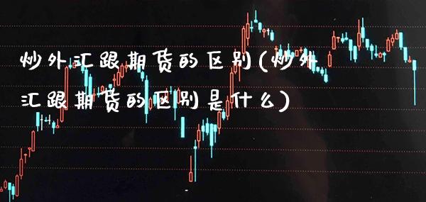 炒外汇跟期货的区别(炒外汇跟期货的区别是什么)_https://www.gzmhy.com_财经资讯_第1张