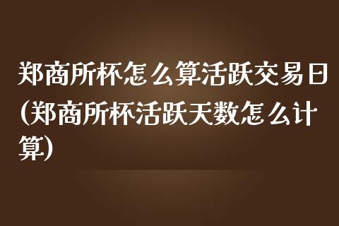 郑商所杯怎么算活跃交易日(郑商所杯活跃天数怎么计算)_https://www.gzmhy.com_股票理财_第1张