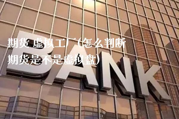期货 虚拟工厂(怎么判断期货是不是虚拟盘)_https://www.gzmhy.com_保险理财_第1张