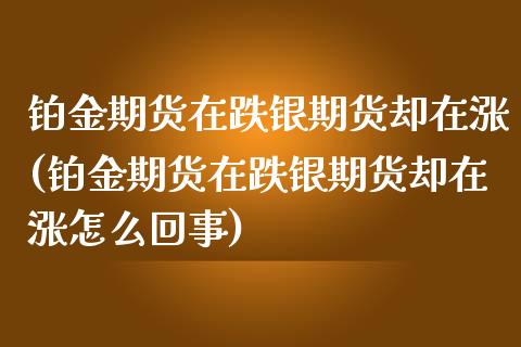 铂金期货在跌银期货却在涨(铂金期货在跌银期货却在涨怎么回事)_期货理财_第1张_格子财经网 铂金期货在跌银期货却在涨(铂金期货在跌银期货却在涨怎么回事)_https://www.gzmhy.com_期货理财_第1张