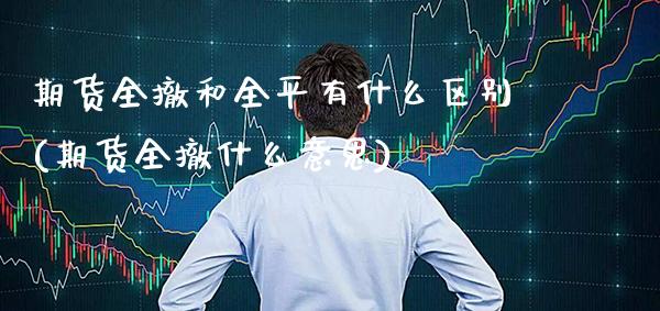 期货全撤和全平有什么区别(期货全撤什么意思)_交易百科_第1张_格子财经网 期货全撤和全平有什么区别(期货全撤什么意思)_https://www.gzmhy.com_交易百科_第1张