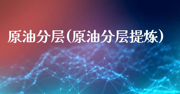 原油分层(原油分层提炼)_保险理财_第1张_格子财经网 原油分层(原油分层提炼)_https://www.gzmhy.com_保险理财_第1张