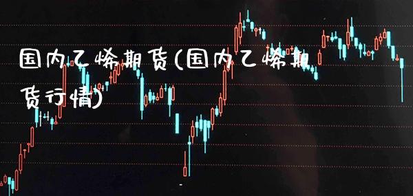 国内乙烯期货(国内乙烯期货行情)_交易百科_第1张_格子财经网 国内乙烯期货(国内乙烯期货行情)_https://www.gzmhy.com_交易百科_第1张