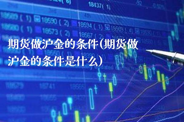 期货做沪金的条件(期货做沪金的条件是什么)_https://www.gzmhy.com_基金理财_第1张