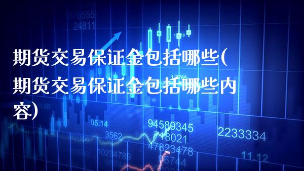 期货交易保证金包括哪些(期货交易保证金包括哪些内容)_https://www.gzmhy.com_财经资讯_第1张