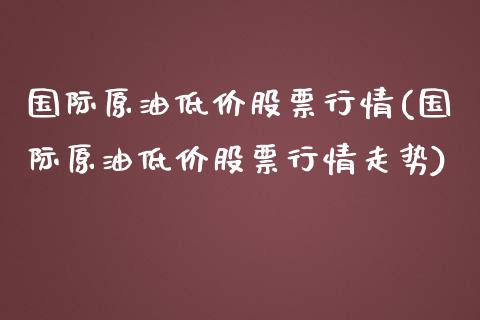 国际原油低价股票行情(国际原油低价股票行情走势)_保险理财_第1张_格子财经网 国际原油低价股票行情(国际原油低价股票行情走势)_https://www.gzmhy.com_保险理财_第1张