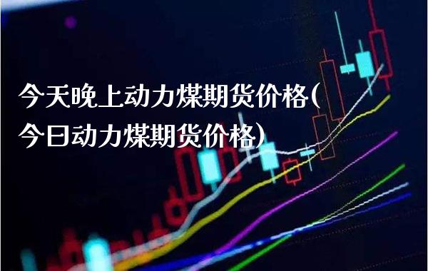 今天晚上动力煤期货价格(今曰动力煤期货价格)_基金理财_第1张_格子财经网 今天晚上动力煤期货价格(今曰动力煤期货价格)_https://www.gzmhy.com_基金理财_第1张