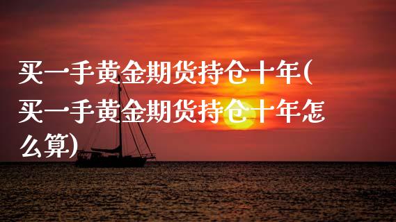 买一手黄金期货持仓十年(买一手黄金期货持仓十年怎么算)_https://www.gzmhy.com_财经资讯_第1张
