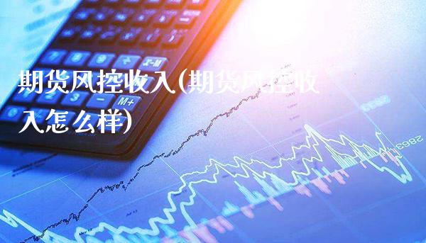期货风控收入(期货风控收入怎么样)_期货理财_第1张_格子财经网 期货风控收入(期货风控收入怎么样)_https://www.gzmhy.com_期货理财_第1张