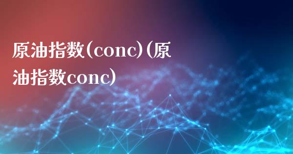 原油指数(conc)(原油指数conc)_https://www.gzmhy.com_股票理财_第1张