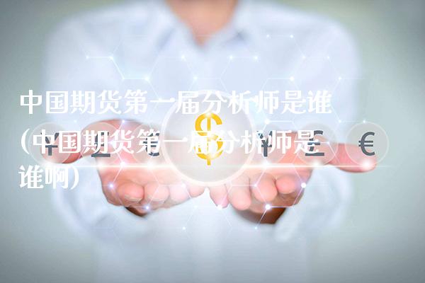 中国期货第一届分析师是谁(中国期货第一届分析师是谁啊)_https://www.gzmhy.com_财经资讯_第1张