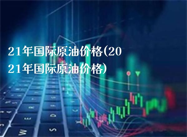 21年国际原油价格(2021年国际原油价格)_保险理财_第1张_格子财经网 21年国际原油价格(2021年国际原油价格)_https://www.gzmhy.com_保险理财_第1张