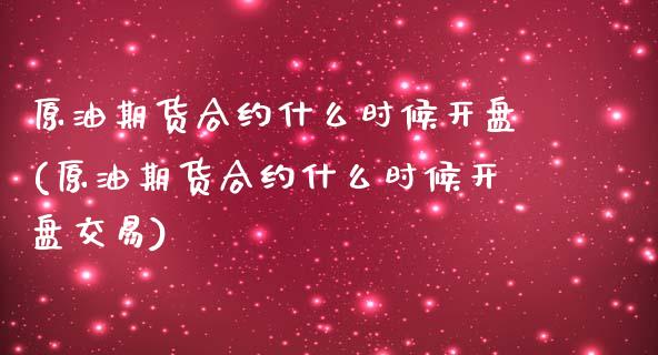 原油期货合约什么时候开盘(原油期货合约什么时候开盘交易)_https://www.gzmhy.com_财经资讯_第1张