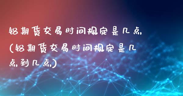 铝期货交易时间规定是几点(铝期货交易时间规定是几点到几点)_基金理财_第1张_格子财经网 铝期货交易时间规定是几点(铝期货交易时间规定是几点到几点)_https://www.gzmhy.com_基金理财_第1张