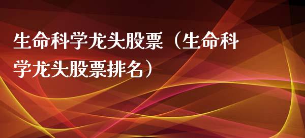 生命科学龙头股票（生命科学龙头股票排名）_https://www.gzmhy.com_股票理财_第1张
