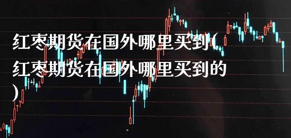 红枣期货在国外哪里买到(红枣期货在国外哪里买到的)_基金理财_第1张_格子财经网 红枣期货在国外哪里买到(红枣期货在国外哪里买到的)_https://www.gzmhy.com_基金理财_第1张
