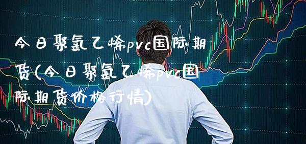 今日聚氯乙烯pvc国际期货(今日聚氯乙烯pvc国际期货价格行情)_基金理财_第1张_格子财经网 今日聚氯乙烯pvc国际期货(今日聚氯乙烯pvc国际期货价格行情)_https://www.gzmhy.com_基金理财_第1张