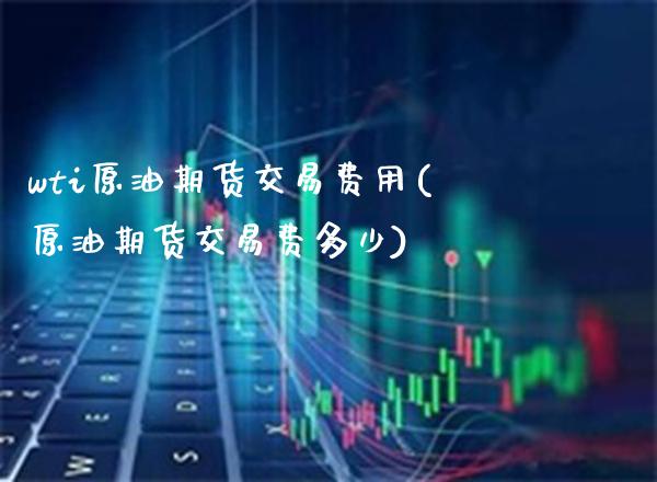 wti原油期货交易费用(原油期货交易费多少)_https://www.gzmhy.com_股票理财_第1张