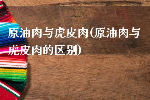 原油肉与虎皮肉(原油肉与虎皮肉的区别)_理财品种_第1张_格子财经网 原油肉与虎皮肉(原油肉与虎皮肉的区别)_https://www.gzmhy.com_理财品种_第1张