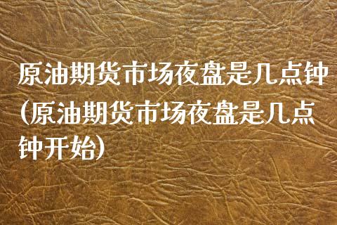 原油期货市场夜盘是几点钟(原油期货市场夜盘是几点钟开始)_https://www.gzmhy.com_股票理财_第1张