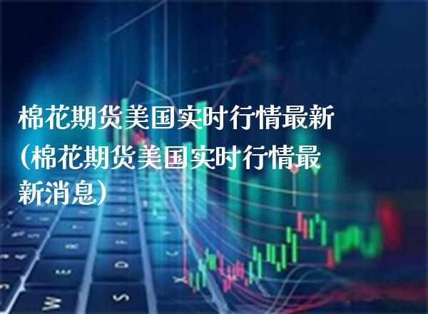 棉花期货美国实时行情最新(棉花期货美国实时行情最新消息)_https://www.gzmhy.com_股票理财_第1张