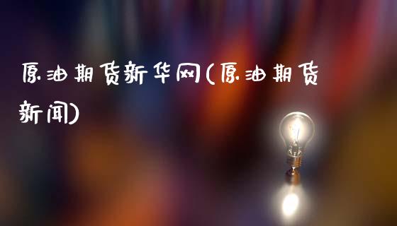 原油期货新华网(原油期货新闻)_https://www.gzmhy.com_股票理财_第1张