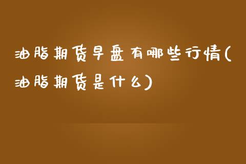 油脂期货早盘有哪些行情(油脂期货是什么)_https://www.gzmhy.com_基金理财_第1张