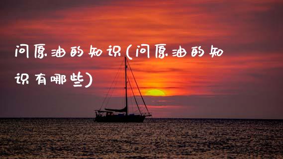 问原油的知识(问原油的知识有哪些)_基金理财_第1张_格子财经网 问原油的知识(问原油的知识有哪些)_https://www.gzmhy.com_基金理财_第1张