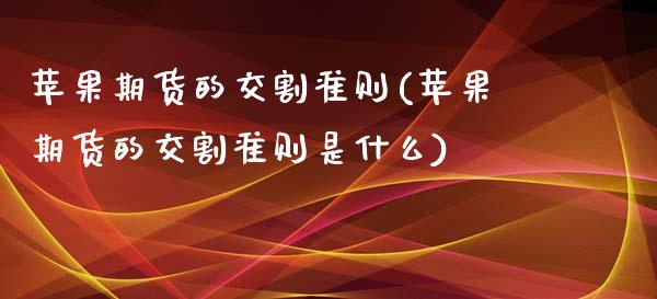 苹果期货的交割准则(苹果期货的交割准则是什么)_理财品种_第1张_格子财经网 苹果期货的交割准则(苹果期货的交割准则是什么)_https://www.gzmhy.com_理财品种_第1张