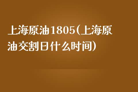 上海原油1805(上海原油交割日什么时间)_https://www.gzmhy.com_保险理财_第1张