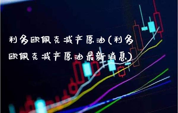利多欧佩克减产原油(利多欧佩克减产原油最新消息)_期货理财_第1张_格子财经网 利多欧佩克减产原油(利多欧佩克减产原油最新消息)_https://www.gzmhy.com_期货理财_第1张