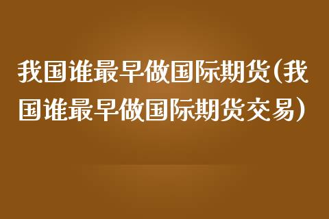 我国谁最早做国际期货(我国谁最早做国际期货交易)_保险理财_第1张_格子财经网 我国谁最早做国际期货(我国谁最早做国际期货交易)_https://www.gzmhy.com_保险理财_第1张
