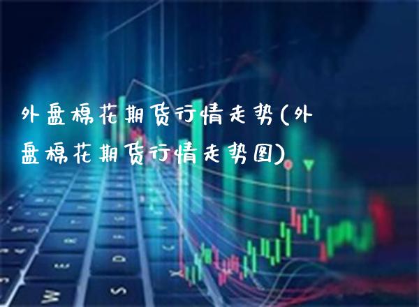 外盘棉花期货行情走势(外盘棉花期货行情走势图)_https://www.gzmhy.com_期货理财_第1张