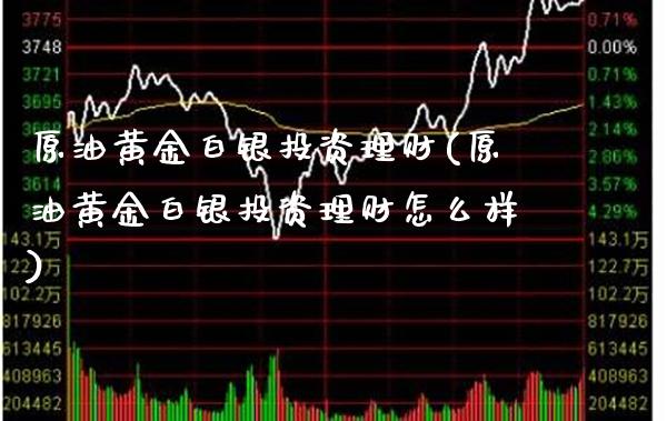 原油黄金白银投资理财(原油黄金白银投资理财怎么样)_https://www.gzmhy.com_理财品种_第1张