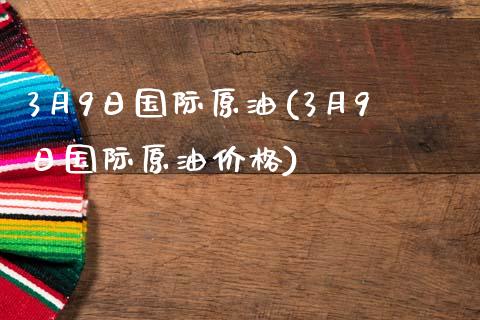 3月9日国际原油(3月9日国际原油价格)_https://www.gzmhy.com_理财品种_第1张