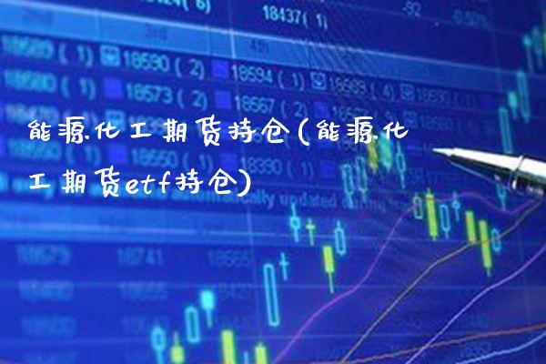 能源化工期货持仓(能源化工期货etf持仓)_https://www.gzmhy.com_期货理财_第1张